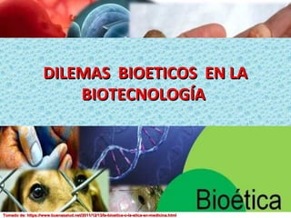 DILEMAS BIOETICOS EN LADILEMAS BIOETICOS EN LA
BIOTECNOLOGÍABIOTECNOLOGÍA
Tomado de: https://www.buenasalud.net/2011/12/13/la-bioetica-o-la-etica-en-medicina.htmlTomado de: https://www.buenasalud.net/2011/12/13/la-bioetica-o-la-etica-en-medicina.html
 