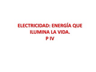 ELECTRICIDAD: ENERGÍA QUE
ILUMINA LA VIDA.
P IV
 
