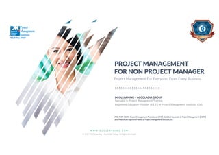 W W W . D C O L E A R N I N G . C O M
© 2017 DCOLearning – Accoladia Group. All Rights Reserved.
1
FOR NON PROJECT MANAGER
PROJECT MANAGEMENT
DCOLEARNING – ACCOLADIA GROUP
Specialist in Project Management Training
Registered Education Provider (R.E.P.) of Project Management Institute, USA.
PMI, PMP, CAPM, Project Management Professional (PMP), Certified Associate in Project Management (CAPM)
and PMBOK are registered marks of Project Management Institute, Inc.
Project Management For Everyone. From Every Business.
R.E.P. No. 4469
 
