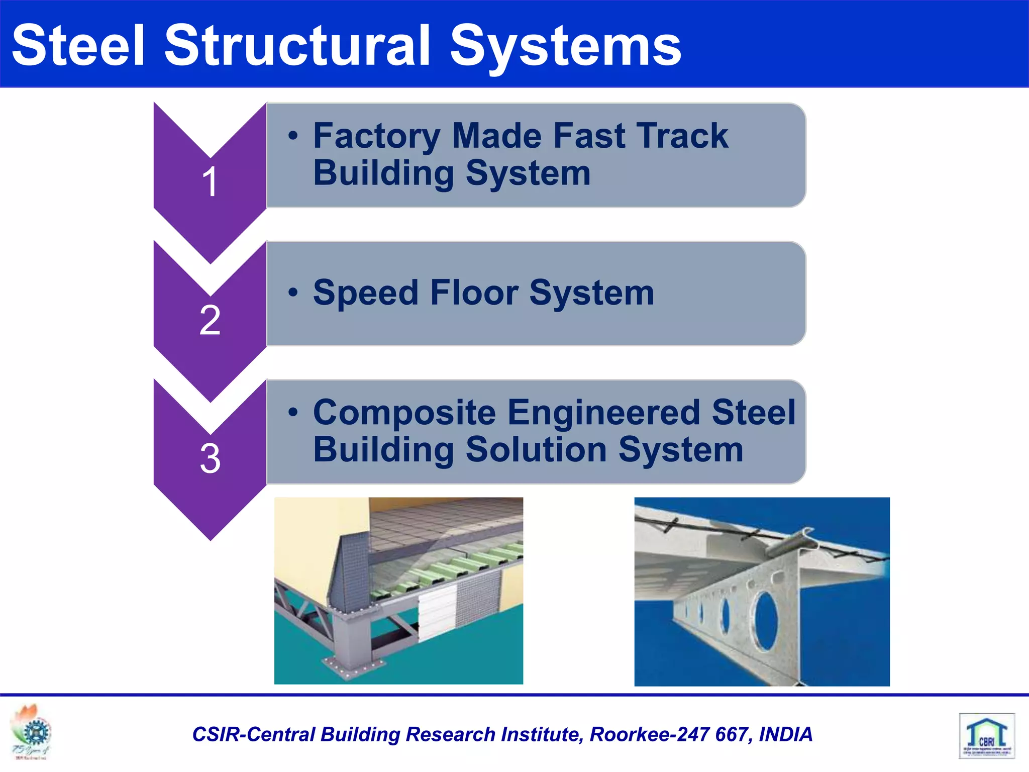 Steel Structural Systems
1
• Factory Made Fast Track
Building System
2
• Speed Floor System
3
• Composite Engineered Steel
Building Solution System
CSIR-Central Building Research Institute, Roorkee-247 667, INDIA
 