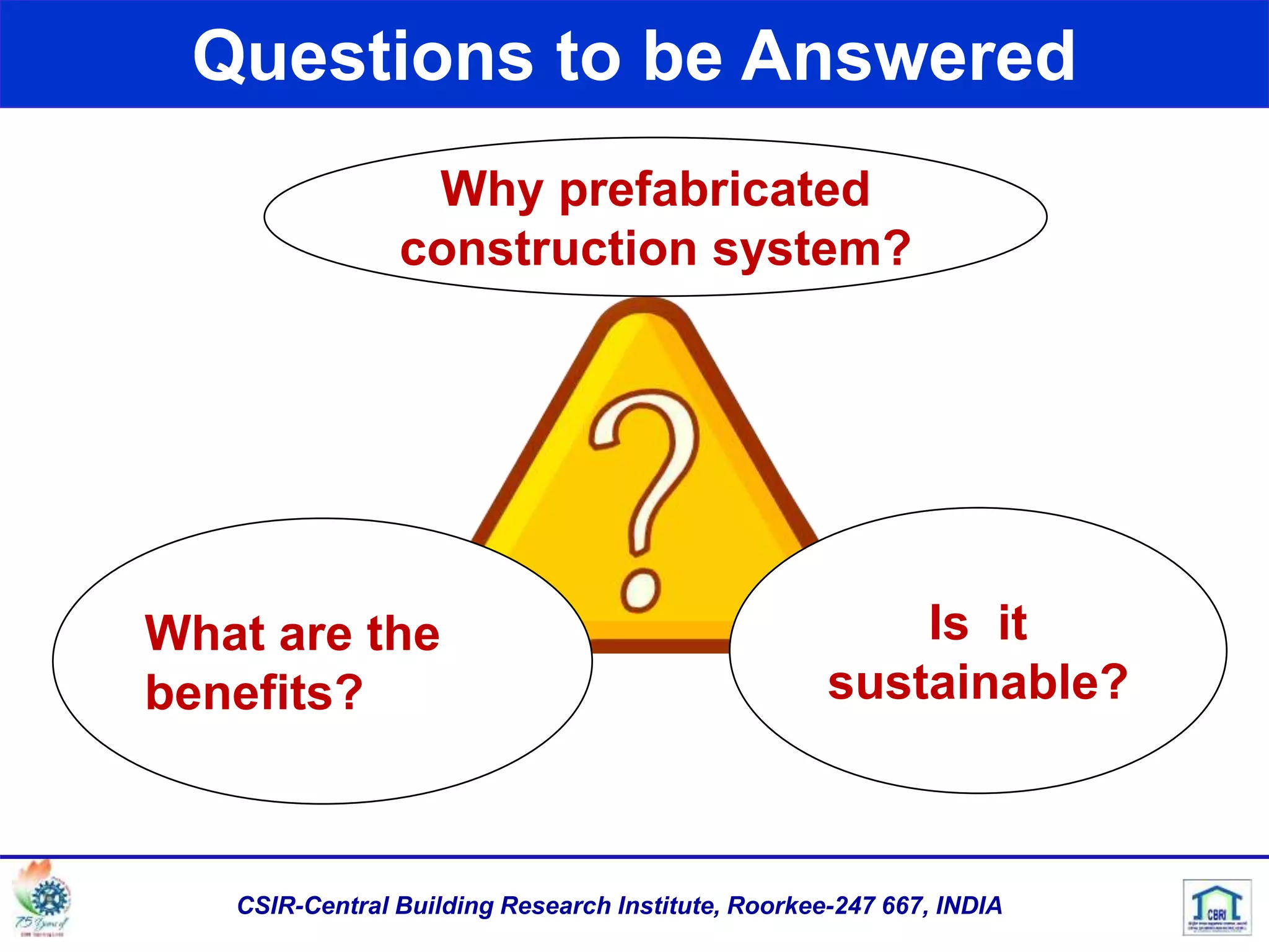 Questions to be Answered
Is it
sustainable?
What are the
benefits?
Why prefabricated
construction system?
CSIR-Central Building Research Institute, Roorkee-247 667, INDIA
 