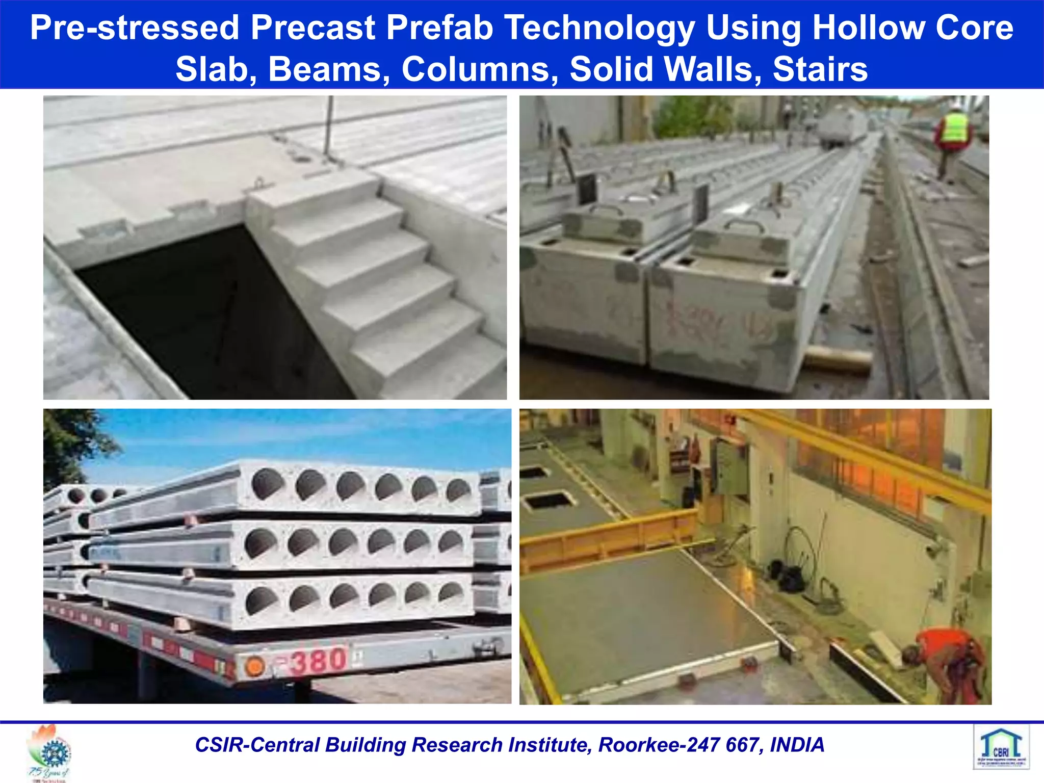 Pre-stressed Precast Prefab Technology Using Hollow Core
Slab, Beams, Columns, Solid Walls, Stairs
CSIR-Central Building Research Institute, Roorkee-247 667, INDIA
 