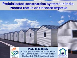 Prefabricated construction systems in India-
Precast Status and needed Impetus
Prof. S. K. Singh
Sr. Principal Scientist & Professor, AcSIR
CSIR-Central Building Research Institute
Roorkee-247 667, Uttarakhand, India
 