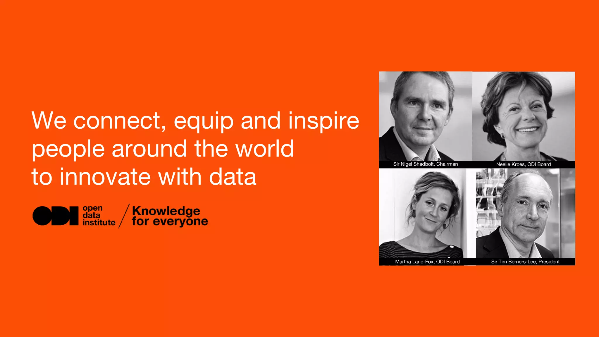 We connect, equip and inspire
people around the world
to innovate with data
Sir Tim Berners-Lee, President
Sir Nigel Shadbolt, Chairman Neelie Kroes, ODI Board
Martha Lane-Fox, ODI Board
 