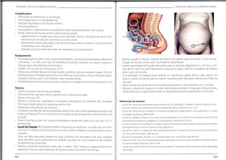 Protocolos Clínicos em MedicinoInterno Protocolos Clínicos em Medicino Interno
Complicações
• Perfuração de víscera oca ou da bexiga;
• Hemorragia local ou intra-abdominal;
• Infecção da parede ou do líquido ascítico;
• Pneumoperitoneu;
• Hiponatrémia, hipercalcémia e insuficiência renal (nas paracenteses volumosas);
• Perda continua de líquido ascítico pelo local da punção
- Habitualmente corrigida por repouso em decúbito dorsal, colocação de penso com-
pressivo local, de saco de colostomia ou sutura local;
- Geralmente resolve após alguns dias de forma espontânea, quando a ascite á sensível
à terapêutica com diuréticos;
- Quando a ascite á refractária pode ser necessária nova Paracentese.
Equipamento
• Para preparação da pele: luvas, campos esterilizados,compressas esterilizadas e Betadine
Lidocaína a 1 ou 2%, outro tipo de anestésico local (por exemplo em sproy) e agulhas e
seringas para administração da anestesia;
• Cateter 14G ou 16G com seringa de 20 ml;
• Tubos para análises: Bioquímica (densidade, proteínas, glicose,amilase e lipase,CEA e al-
fa-fetoproteína);Citológica (leucócitos com fórmula e eritrócitos,células malignas);Bacte-
riológica (cultural, gram, Ziehl-Neelsen para micobactérias);
• Recipiente para recolha de líquido ascítico e respectiva tubagem (incluindo torneira de 3 vias).
Retirar a agulha e deixar a bainha de plástico do cateter, para minimizar o risco de per-
furação de víscera, ou de outro traumatismo semelhante;
Aspirar quantidade de líquido necessário para os estudos diagnósticos (± 50 ml) ou, em
caso de se tratar de uma Paracentese evacuadora, ligar a bainha à tubagem de ligação
para o saco de recolha;
Se a drenagem do líquido parar verificar se a bainha do cateter está no sítio, aspirar um
pouco e pedir ao doente para se colocar noutra posição (decúbito lateral para o lado da
punção);
Após recolha de líquido remover a bainha e pressionar o local durante uns 5 minutos;
Manter o doente em repouso no leito pelo menos durante 6 horas após a Paracentese,
verificando-se se surgem hipotensão ou taquicárdia durante os primeiros 30 minutos.
Técnica
Explicar os passos da técnica ao doente;
• Posicioná-lo em decúbito dorsal;garantir que a bexiga esta vazia;
• Elevar o tronco a 45°;
• Verificar os testes de coagulação e os exames radiológicos do abdómen (Rx, Ecografia,
TAG) que possam garantir a segurança da técnica;
- Protecção e desinfecção do executor;
• Limpeza e desinfecção da área da parede abdominal onde vai ser realizada a punção,que
se faz com Betadine®
e em movimentos circulares de dentro para fora, a partir do local de
punção;
• Isolar o local da punção com campos esterilizados e anestesiar a pele, com cerca de 3 a 5 ml
de lidocaína;
• Local da Punção -> Quadrante inferior esquerdo do abdómen, na união dos 2/3 inter-
nos com o 1/3 externo de uma linha que une a cicatriz umbilical e a espinha ilíaca antero-
-superior.
Deve ser feita percussão abdominal para confirmar da inexistência de baço palpável
nesse território, assim como deve ser evitada a punção em locais próximos de cicatrizes
de laparotomias anteriores.
• Penetrar perpendicularmente a peie com o cateter 14G e avançar progressivamente em
aspiração contínua, até à obtenção de líquido ascítico no interior da seringa;
Referências de Suporte:
• Runyon BA. Ascites and spontaneous bacterial peritonitis In: Feldman M, Friedman L, Brandt LJ.Editors Sleisen-
ger and Fordtran's Gastrointestinal and Liver Diseases. 8th edition. Elsevier;2010. p. 1517.
• Runyon BA AASLD Practice Guidelines Committee.Management of adult patients with ascites due to cirrhosis:
an update.Hepatology. 2009;49:2087.
• Soriano G,Castellote J, Alvarez C,et al Secondary bacterial peritonitis in cirrhosis:a retrospective study of clinicai
and analytical characteristics, diagnosis and management. J Hepatol. 2010;52:39
• Gunawan B,Runyon B. The efficacy and safety of epsilon-aminocaproic acid treatment in patients with cirrhosis
and hyperflbrinolysis.Aliment PharmacolTher. 2006;23:115
Runyon BA, Hoefs JC, Canawati HN Polymicrobial bacterascites. A unique entity in the spectrum of infected as-
citic fluid. Arch Intern Med 1986;146:2173.
• Runyon BA Paracentesis ofascitic fluid. A safe procedure. Arch Intern Med. 1986;146:2259.
• McVay PA,Toy PT. Lack of increased bleeding after paracentesis and thoracentesis in patients with mild coagula-
tion abnormalities Transfusion. 1991;31:164.
• Grabau CM,Crago SF,Hoff LK, et al. Performance standards for therapeutic abdominal paracentesis. Hepatology.
2004;40:484.
222 223
 