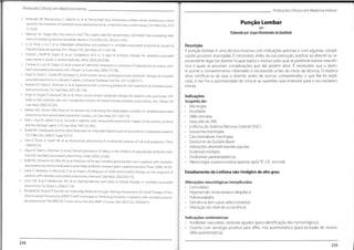 ProtocolosClínicos em Medicino Interna Protocolos Clínicos em Medicina Interna
• Kofteridis DP
, Alexopoulou C, Valachis A, et al. Aerosolized plus intravenous colistin versus intravenous colistin
alone for the treatment of ventilator-associated pneumonia:a matched case-control study.Clin Infect Dis.2010;
51:1238.
• Paterson DL, Rogers BA. How soon is now? The urgent need for randomized, controlled trials evaluating treat-
ment of multidrug-resistant bacterial infection.Clin Infect Dis. 2010;51:1245.
• Lu Q, Yang J, Liu Z, et al. Nebulized ceftazídime and amikacin in ventilator-associated pneumonia caused by
Pseudomonas aeruginosa. Am J Respir Crit Care Med. 2011;184:106.
• Chastre J, Wolff M, Fagon JY, et al. Comparison of 8 vs 15 days of antibiotic therapy for ventilator-associated
pneumonia in adults: a randomized trial.JAMA.2003;290:2588.
• Combes A, Luyt CE, Fagon JY,et al.Impact of methicillin resistance on outcome of Staphylococcus aureus venti-
lator-associated pneumonia.Am J Respir Crit Care Med.2004;170:786.
• Pugh R, Grant C,Cooke RP
, Dempsey G. Short-course versus prolonged-course antibiotic therapy for hospital-
acquired pneumonia in critically ill adults.Cochrane Database Syst Rev. 2011;CD007577.
• Ibrahim EFd, Ward S, Sherman G, et al. Experience with a clinicai guideline for the treatment of ventilator-associ-
ated pneumonia.Crit Care Med.2001;29:1109.
• Singh N, Rogers P
, Atwood CW, et al.Short-course empiric antibiotic therapy for patients with pulmonary infil-
trates in the intensive care unit. A proposed solution for indiscriminate antibiotic prescription. Am J Respir Crit
Care Med.2000;162:505.
• Melsen WG, Rovers MM, Koeman M, Bonten MJ.Estimating the attributable mortality of ventilator-associated
pneumonia from randomized prevention studies.Crit Care Med.2011;39:2736.
• Rello J, Rué M, Jubert P
, et al. Survival in patients with nosocomial pneumonia: impact of the severity of illness
and the etiologic agent.Crit Care Med.1997;25:1862.
• Kollef MH.Inadequate antimicrobial treatment: an important determinant of outcome for hospitalized patients.
Clin Infect Dis.2000;31 Suppl 4:5131.
• Celis R,Torres A, Gatell JM, et al.Nosocomial pneumonia. A multivariate analysis of risk and prognosis. Chest.
1988;93:318.
• Iregui M, Ward S, Sherman G, et al.Clinicai importance of delays in the initiation of appropriate antibiotic treat-
ment for ventilator-associated pneumonia.Chest.2002;122:262.
• Kollef KE, SchrammGE,Wills AR,et al.Predictorsof 30-day mortality and hospital costs in patients with ventilator-
associated pneumonia attributed to potentially antibiotic-resistantgram-negative bactéria.Chest.2008;134:281.
• Leroy O, Meybeck A, d'Escrivan T, et al.Impact of adequacy of initial antimicrobial therapy on the prognosis of
patients with ventilator-associated pneumonia.Intensive Care Med. 2003;29:2170.
• Luna CM, Aruj P
, Niederman MS, et al. Appropriateness and delay to initiate therapy in ventilator-associated
pneumonia. Eur Respir J. 2006;27:158.
• Mirsaeidi M, Peyrani P
, Ramirez JA, Improving Medicine through Pathway Assessment of CriticaiTherapy ofHos-
pital-Acquired Pneumonia (IMPACT-HAP) Investigators Predicting mortality in patients with ventilator-associa-
ted pneumonia:The APACHE II score versus the new IBMP-10 score.Clin Infect Dis.2009;49:72.
Punção Lombar
Qá?D
Elaborado por:GrupoDinamizador daQualidade
Descrição
A punção lombar é uma técnica invasiva com indicações precisas e com algumas compli-
cações possíveis associadas. É necessário, antes da sua execução, explicar ao doente ou re-
presentante legal (se doente incapacitado) o motivo pelo qual se pretende realizar esta téc-
nica e quais as possíveis complicações que daí podem advir. É necessário que o doen-
te assine o consentimento informado e esclarecido antes do início da técnica. O médico
deve certificar-se de que o doente, antes de assinar, compreendeu o que lhe foi expli-
cado, e dar-lhe a oportunidade de colocar as questões que entender para o seu esclareci-
mento.
Indicações
Suspeita de:
• Meningite
• Encefalite
• Sífilis terciária
• Vasculite do SNC
• Linfoma do Sistema Nervoso Central (SNC)
• Leucemia meníngea
• Carcinomatose meníngea
Síndrome de Guillain-Barré
• Alterações desmielinizantes agudas
• Esclerose múltipla
• Síndromes paraneoplásicos
• Hemorragia subaracnoideia (apenas apósTC-CE normal)
Estadiamento de Linfoma não-Hodgkin de alto grau
Alterações neurológicas inexplicadas
• Convulsões
• Hipertensão intracraniana idiopática
• Polineuropatia
Demência (em casos seleccionados)
• Alteração do nível de consciência
Indicações controversas
• Acidentes vasculares cerebrais agudos (para identificação dos hemorrágicos).
• Doente com serologia positiva para sífilis, mas assintomático (para exclusão de neuros
sífilis assintomática).
234
235
 