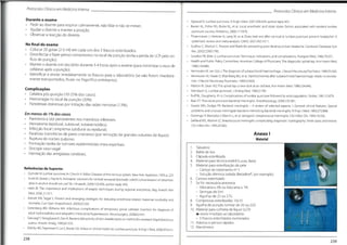 ProtocolosClínicos em Medicina Interna Protocolos Clínicos em MedicinaInterna
Durante o exame
• Pedir ao doente para respirar calmamente, não falar e não se mexer,
• Ajudar o doente a manter a posição.
• Observar a reacção do doente.
• Agrawal D. Lumbar puncture. N Engl J Med. 2007;356:424; author reply 425.
• Baxter AL, Fisher RG, Burke BL, et al. Local anesthetic and stylet styles: factors associated with resident lumbar
puncture success Pediatrics 2006;117:876.
• Thoennissen J, Herkner H, Lang W, et al. Does bed rest after cervical or lumbar puncture prevent headache? A
systematic review and meta-analysis. CMAJ. 2001;165:1311.
• Sudlow C, Warlow C. Posture and fluids for preventing post-dural puncture headache. Cochrane Database Syst
Rev. 2002;CD001790.
• Gorelick PB, Biller J. Lumbar puncture.Technique,indications,and complications.Postgrad Med. 1986;79:257.
• Health and Public Policy Committee, American College ofPhysicians.The diagnostic spinal tap Ann Intern Med.
1986:104:880.
• Vermeulen M, van Gijn J The diagnosis of subarachnoid haemorrhage.J Neurol Neurosurg Psychiatry.1990;53:365.
• Vermeulen M,Hasan D, Blijenberg BG,et al. Xanthochromia after subarachnoid haemorrhage needs no revisita-
tion.J Neurol Neurosurg Psychiatry. 1989;52:826.
• Marton Kl, Gean AD. The spinal tap: a new look at an old test Ann Intern Med.1986;104:840.
• Sternbach G. Lumbar puncture. J Emerg Med. 1985;2:199.
• Ruff RL, Dougherty JH Jr.Complications of lumbar puncture followed by anticoagulation. Stroke. 1981;12:879.
• Baer ET.Post-dural puncture bacterial meningitis. Anesthesiology.2006;105:381.
• Swartz MN, Dodge PR. Bacterial meningitis - A review of selected aspects. I. General clinicai features, Special
problems and unusual meningeal reactions mimicking bacterial meningitis. N Engl J Med. 1965;272:898.
• Domingo P
,Mancebo J, Blanch L, et al.latrogenic streptococcal meningitis.Clin Infect Dis. 1994;19:356.
• Gelfand MS, Abolnik IZ.Streptococcal meningitis complicating diagnostic myelography: three cases and review.
Clin Infect Dis. 1995;20:582.
No final do exame
• Colocar 20 gotas (2-3 ml) em cada um dos 3 frascos esterilizados.
• Desinfectar e fazer penso compressivo no local da punção (evita a perda de LCR pelo ori-
fício de punção).
• Manter o doente em decúbito durante 3-4 horas após o exame (para minimizar o risco de
cefaleias após a punção).
• Identificar e enviar imediatamente os frascos para o laboratório (se não forem imediata-
mente transportados, ficam no frigorífico entretanto).
Complicações
• Cefaleia pós-punção (10-25% dos casos).
• Hemorragia no local da punção (20%).
• Parestesias dolorosas por irritação das raízes nervosas (13%).
Em menos de 1% dos casos
• Parestesia e dor persistentes nos membros inferiores.
• Hematoma (epidural, subdural, subaracnoideu).
• Infecção local ( empiema subdural ou epidural).
• Paralisias transitórias de pares cranianos (por remoção de grandes volumes de líquor).
• Ruptura do núcleo pulposo.
• Formação tardia de tumores epidermóides intra-espinhais.
• Síncope vaso-vagal.
Herniação das amígdalas cerebrais.
Anexo I
Material
1. Tabuleiro
2. Balde de lixo
3. Cápsula esterilizada
4. Material para técnica estéril (Luvas, Bata)
5. Material para esterilização da pele
- Campo de tratamento n° 1
- Solução dérmica iodada (Betadine®
, por exemplo)
6. Campo esterilizado
7. Se for necessária anestesia
- Xilocaína a 2% ou lidocaína a 1%
- Seringas de 5ml
- Agulhas de 25 ou 27G
8. Compressas esterilizadas 10x10
9. Agulha de punção lombar de 20 ou 22G
10. Material para colheita de líquor (LCR)
# envio imediato ao laboratório
- 3 frascos esterilizados numerados
11. Adesivo e pensos rápidos
12. Manómetro
Referências de Suporte:
• Quincke Hl Lumbar puncture. In:Church A.Editor Diseases ofthe nervous system. New York: Appleton;1909 p.223.
• Scott M, Stones J,Payne N Antiseptic Solutions for central neuraxial blockade: which concentration of chlorhexi-
dine in alcohol should we use? Br J Anaesth. 2009;!03:456; author reply 456.
• Hebl JR The importance and implications of aseptic techniques during regional anesthesia. Reg Anesth Pain
Med. 2006;31:311.
• Arendt KW, Segai S.Present and emerging strategies for reducing anesthesia-related maternal morbidity and
mortality. Curr Opin Anaesthesiol 2009;22:330.
• Greenberg BM, Williams MA. Infectious complications of temporary spinal catheter insertion for diagnosis of
adult hydrocephalus and idiopathic intracranial hypertension.Neurosurgery. 2008;62:431.
SakuragiT,Yanagisawa K,Dan K Bactericidal activity of skin disinfectants on methicílIin-resistantStaphylococcus
aureus. Anesth Analg 1995;81:555.
Ellenby MS,TegtmeyerK, Lai S, Braner DA. Videos in clinicai medicine Lumbar puncture N Engl J Med 2006;355:el2
238
239
 
