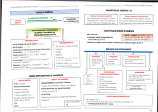 Protocolos Clínicos em Medicino Interno
Protocolos Clínicos em Medicino Interno
DIAGNÓSTICO AVCISQUÉMICO / AIT
SERVIÇODEURGÊNCIA
Acidente Vascular Cerebral (AVC)
Défice neurológico súbitoporisquémia (75%a 80%)
ou hemorragia (20%a 25%) noSNC,comsintomas
que duram >24hou com evidência deenfarteagudo.
AcidenteIsquémicoTransitório(AIT)
Breve episódiode disfunçãoneurológica,provocado
porisquémia cerebralfocaloudaretina,comsintomasque
duram geralmente <1hesemevidência de enfarte agudo.
VIA VERDE INTRA-HOSPITALAR - <1h
DIAGNÓSTICO
AVCISQUÉMICO / AIT
TRIAGEM
IMEDIATA
A
A VER RECOMENDAÇÕESCUIDADOSGERAIS
DESUPORTE ETRATAMENTODAS
COMPLICAÇÕESAGUDAS(AnexoII)
TERAPÊUTICA NOSERVIÇODEURGÊNCIA
*AAS 250 mg PO
*Clopidogrel 300 mg (4 comprimidos) PO
(se contraindicação para AAS)
*Atenção aos cuidados gerais de suporte e tratamento das complicações agudas (Anexo V)
NOTA:OTEMPO DECORRIDO DESDE
INICIO DOS SINTOMAS ATÉ DECISÃO
TERAPÊUTICA DEVE SER INFERIOR A 3 h
V
V
AVALIAÇÃO CLÍNICA:
Hora dechegadaao Serviço deUrgência: h m
Horada triagem: h m
Horadeinício dossintomas(ouhoraemqueodoente estava
assintomático): h m Desconhecida:
Eventosrecentes:AVC AIT EAMD Trauma
Cirurgia Hemorragias
Outras doenças:HTA Diabetes FAD D. Valvular
Convulsões Gravidez
Medicação:Anticoagulantes Antiagregantes Insulina
Antihipertensores Outros
AVALIAÇÃO IMEDIATA:
"ABC" (Viaaérea / Ventilação /Circulação)
Temperatura
GLICEMIA
0XIMETRIA
Ex.Neurológico
(Escala deNIHSS- AnexoIII)
Ex.Objectivo / Cardíaco
EscaladeGlasgow (AnexoIV)
AVALIAÇÃO E/OU INTERNAMENTO
NEUROLOGIA
- Dissecção / Estenose
carotídea ouvertebral
-Trombose Venosa
Cerebral
CARDIOLOGIA
- AVC cardio-embóíico
- Endocardite
- AVC+EAM
MEDICINA INTERNA
- AVC sem indicaçãopara internamento
noutros serviços
-AVCcom factores de risco estabelecidos
UNIDADEDEAVCs/
UNIDADE DE CUIDADOSESPECIAIS
-instabilidadehemodinâmica
-Arritmias
-AVC com disfunção bulbar
-Alterações do estado de consciência
-AVCsdo cerebelo
- Alterações do padrão da respiração
-Pósoperatórios dosAVCsisquémicos
NEUROCIRURGIA
-AVC>2/3da ACMedesvioestruturaslinha
média +deterioração clínica
- AVCdo cerebelocom oclusão do 4o ventrículo e
hidrocefalia +deterioração clínica
EXAMESCOMPLEMENTARESDEDIAGNÓSTICO UCIP
- Prótese
ventilatória
- Hipotermia
DOENTES SELECCIONADOS:
TODOSOS DOENTES:
TCCE semContraste
ANÁLISES LABORATORIAIS:
Hemogramad plaquetas
Coagulação:TP,APTT eINR
TGlicemia,lonograma,F.renal
Marcadores de isquémia cardíaca (CK
CK-MB,Troponina,TGO,TGP)
TOXICODEPENDENTES/ ALCOOLISMO/GRÁVIDAS:
F.hepática,"Screen"toxicológico,Alcoolémia,Testedagravidez
INSUF.RESPIRATÓRIA / INF.BRONCOPULMONAR:
Gasimetria,RX Tórax PA,PCR
AVCNOJOVEM
Ecodopller dos vasos do pescoço (sesuspeita de dissecção arterial)
EcocardíacoTT
* Outras situações
dependendo da avaliação
ACIDENTE ISQUÉMICO TRANSITÓRIO (AIT)
- Pedir osseguintesexames:
• RX Tórax PA, Ecocardíaco TT,ECG, Ecodopler carotídeo-vertebral, Rotinascom perfil lipídico, TC CE
=t> Consulta Especializada dentro de 1
AngioTC / TC de perfusão
ECG semana
RM
SAT 02
31
 