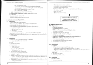 Protocolos Clínicos em Medicino Interna
Protocolos Clínicos em Medicina Interna
- Exposição recente a beta-lactâmico
- Isolamento de microorganismo atípico
- Resposta atípica ao tratamento
• Doentes com PMN > 250 cls/mm3
e suspeita clínica de PBE e
- Cr sérica >1 mg/dL
- BUN >30 mg/dL
- Bilirrubina total >4 mg/dL
2.5.1.3.1.Terapêutica dupla
•Furosemida - iniciar com 40 mg/dia,máximo 160 mg/dia
•Espironolactona - iniciar com 100 mg/dia, máximo 400 mg/dia
2.5.1.3.2.Pode ser aumentada a cada 3-5 dias
2.5.1.3.3.Dose única matinal
2.5.1.4. Considerar midodrina na ascite refractária
2.5.2.Paracenteses terapêuticas seriadas (se ascite refractária)
2.5.3.Albumina
• Se paracentese de volume > 5L
• Infundir 6-8g por cada litro a mais drenado
com:
*
Administrar Albumina 1.5g/Kg
nas primeiras 6h após o
diagnóstico e 1g/Kg no dia 3
3. Peritonite Bacteriana Espontânea
3.7. Diagnóstico:
Cultura de líquido ascítico positivo
• Polimorfonucleares (PMN)> 250 cls/mm3 no líquido ascítico
• Sem fonte de infecção intra-abdominal
• Sem outra explicação para aumento de PMN no líquido ascítico
- Ascite Hemorrágica
- Carcinomatose Peritoneal
- Pancreatite
- Tuberculose peritoneal
• Doente com culturas negativas: Ascite Neutrocítica Cultura Negativa
• Detecção bacteriana antes resposta neutrofílica:BacteriasciteNãoNeutrocíticaMo
nomicrobiana
4. Síndrome Hepato-Renal
4.7. Diagnóstico:
4.1.1.Cirrose com ascite
4.1.2.Creatinina sérica > 1.5 mg/dL
4.1.3.Sem melhoria na creatinina (<1.5) após 2 dias:
• Remoção de diuréticos
• Expansão de volume com Albumina
• 1 g/Kg de peso/dia até máximo 100 g/dia
4.1.4.Ausência de choque
4.1.5.Ausência de tratamento recente com drogas nefrotóxicas
4.1.6.Ausência de doença do parênquima renal:
• Proteinúria >500 mg/dia
• Microhematúria >50 eritrócitos por campo
• Ecografia renal com alterações
3.2. Tratamento:
• Cefotaxime (ou outra cefalosporina de 3a geração)
- Cobre 95% da flora mais provável:
• £coli
• Klebsiella pneumonia
• Pneumococos
- Dose: 2 g EV 8/8H
- Duração: 5 dias
Ofloxacina 400 mg PO 12/12H
- Considerar em doentes:
• Sem exposição prévia a quinolonas
• Encefalopatia hepática grau II ou mais
• Cr sérica > 3 mg/dL
• Doentes com líquido ascítico com PMN <250 cls/mm3
mas com sinais e sintomas
sugestivos de infecção, devem receber terapêutica empírica com Cefotaxime en-
quanto aguardam resultados culturais.
• Paracentese de follow-up (48h depois) - quando contagem PMN > 250 cls/mm3
e:
- Infecção nosocomial
4.2. Classificação:
4.2.1.Tipo 1
• Redução rápida e progressiva da função renal
- Duplicação da creatinina sérica para um valor >2.5 mg/dL
- Redução de 50% do valor da clearance da creatinina nas 24h para um nível
<20 mL/mn em menos de 2 semanas
4.2.2.Tipo 2
• Não tem curso rápido
• Causa frequente de morte
4.3. Tratamento
4.3.1.Hemodiálise
• Controla a azotémia
47
46
 