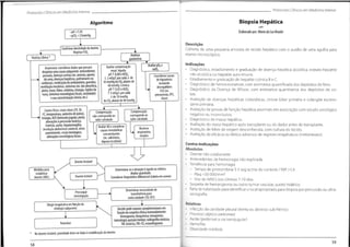 Protocolos Clínicos em Medicina Interna
Protocolos Clínicos em Medicina Interna
Biopsia Hepática
Algoritmo
c
&
o
Elaborado por:MariadaLuzBrazão
•pH >7,45
•pC02<35mmHg
Descrição
Colheita de uma pequena amostra de tecido hepático com o auxílio de uma agulha para
exame microscópico.
Confirmaridentidadedo doente.
RegistarFi02
Analisar
gasimetria
História Clínica *
Indicações
• Diagnóstico, estadiamento e graduação de doença hepática alcoólica, esteato-hepatite
não alcoólica ou hepatite auto-imune.
Estadiamento e graduação de hepatite crónica B e C.
• Diagnóstico de hemocromatose, com estimativa quantificada dos depósitos de ferro.
• Diagnóstico da Doença de Wilson, com estimativa quantitativa dos depósitos de co-
Avaliar p02e
Avaliarcompensação
renal: Aguda:
pH T 0,08 eHC03
12mEq/Lpor cada 1de
10 mmHgdoC02abaixo de
40mmHg.Crónica:
pH T 0,03 eHCOj
T 5 mEq/L por cada
ide 10 mmHg
doC02abaixode40mmHg
Anamnese:considerardadosquepossam
despistar umacausasubjacente:antecedentes
pessoais,doençasactivas(ex.anemia,apneia
do sono.doençashepáticas,pulmonares ou
cardíacas),medicação doambulatório, gravidez,
ventilaçãomecânica,sintomas(ex.dor pleurítica,
pieira,tosse,febre,cefaleias,letargia,rigidezda
,sintomasneurológicosfocais,ansiedade)
esuacaracterização(início,etc.)
sat02
Considerar causas
dehipoxémia
incluindo
desequilíbrio
V:Q(ex.
pneumonia,EP),
shunt.
bre.
nuca
• Avaliação de doenças hepáticas colestáticas, cirrose biliar primária e colangite esclero-
sante primária.
• Avaliação de provas de função hepática anormais em associação com estudo sorológico
negativo ou inconclusivo.
• Diagnóstico de massa hepática.
• Avaliação do status hepático após transplante ou do dador antes do transplante.
• Avaliação de febre de origem desconhecida, com cultura do tecido.
• Avaliação da eficácia ou efeitos adversos de regimes terapêuticos (metotrexato).
*
*
Examefísico:sinais vitais(FR,TA,
FC,temperatura,oximetrodepulso),
letargia,ACP
,distensão jugular,pieira,
alteraçõesà percussão torácica,
icter
ícia,ascite,hepatomegália,
circulação abdominal colateral,útero
proeminente,sinaismeningeos,
alteraçõesneurológicas focais
Compensação
corresponde ao
valor calculado
Compensação
não corresponde ao
valor calculado
Avaliar AG e considerar
causasmetabólicas
concomitantes
(ex.salicilatos,
hipoxia tecidular)
Alcalose
- respiratória
simples
Contra-indicações
Absolutas
• Doente não colaborante
• Antecedentes de hemorragia não explicada
• Tendência para hemorragia
- Tempo de protrombina 3-5 seg acima do controle / INR >1.6
- Plaq <50 000/mm3
- Uso de AINE's nos últimos 7-10 dias
• Suspeita de hemangioma ou outro tumor vascular, quisto hidático
Falta de habilidade para identificar o local apropriado para biopsia por percussão ou ultra
sonografia
Doente Instável
Determinar se a situação é aguda ou crónica.
Avaliar gravidade.
Considerardiagnósticodiferencial(tabelaem anexo)
Medidaspara
estabilizar
doente(ABC) DoenteEstável
Determinar necessidadede
transferênciapara
outra unidade(S0,UCI)
Prosseguir
investigação
>
Relativas
• Infecção da cavidade pleural direita ou abcesso sub-frénico
• Processo séptico peritoneal
• Ascite (preferível a via transjugular)
• Hemofilia
• Obesidade mórbida
Dirigirterapêuticaemfunçãoda
etiologia subjacente Decidirpedir examescomplementaresem
funçãodasuspeita clínicanomeadamente:
hemograma,bioquímica;ionograma;
toxicologia;punçãolombar;radiografia torácica;
TACtorácica,TAC-CE,ecoardiograma
,
Reavaliar
* No doenteinstável,prioridade deve ser dada à estabilização do doente.
59
58
 