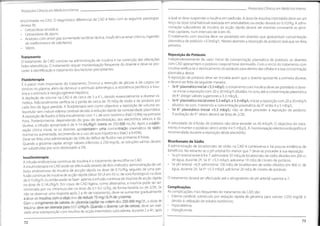 *
Protocolos Clínicos em Medicina Interna
Protocolos Clínicos em Medicina Interna
encontradas na CAD. 0 diagnóstico diferencial da CAD é feito com as seguinte patologias
(Anexo III):
• Cetoacidose alcoólica;
• Cetoacidose de jejum;
• Acidosescomaniongapaumentado (acidose láctica,insuficiência renal crónica,ingestão
de metformina e de salicilatos);
• Sépsis.
a qual se deve suspender a insulina em perfusão. A dose de insulina intermédia deve ser um
terço da dose total habitual realizada em ambulatório ou então deverá ser 0.1U/Kg. A admi-
nistração subcutânea de insulina de acção rápida deverá ser mantida consoante as glice-
mias capilares, num intervalo de 4 em 4h.
O tratamento com insulina deve ser protelado em doentes que apresentam concentração
plasmática de potássio <3.3mEq/L. Nestes doentes a reposição de potássio terá que ser feita
primeiro.
Reposição de Potássio
Independentemente do valor inicial da concentração plasmática de potássio, os doentes
com CAD apresentam o potássio corporal total diminuído. Com o início do tratamento com
insulina verifica-se o deslocamento do potássio para dentro das células e a sua concentração
plasmática desce.
A reposição de potássio deve ser iniciada assim que o doente apresente a primeira diurese,
e deverá ser feita da seguinte maneira:
• Se K+ plasmáticoinicial <3.3 mEq/L:o tratamento com insulina deve ser protelado e deve-
-se iniciar a reposição com 20 a 30 mEq/h diluídos no soro, até a concentração plasmática
de K+ atingir valores superiores a 3.3 mEq/L
• Se K+
plasmático inicial entre 3.3 mEq/L e 5.3 mEq/L:iniciar a reposição com 20 a 30 mEq/h
diluídos no soro, mantendo a concentração plasmática de K+ entre 4 a 5 mEq/L.
• Se K+ plasmático inicial >5.3 mEq/L: não se deve proceder à reposição de potássio.
A avaliação do K+ sérico deverá ser feita de 2/2h.
A velocidade de infusão de potássio não deve exceder os 40 mEq/h. O objectivo do trata-
mento é manter o potássio sérico entre 4 e 5 mEq/L. A monitorização electrocardiográfica é
recomendada durante a reposição deste electrólito.
Bicarbonato de Sódio
A administração de bicarbonato de sódio na CAD é controversa e há poucas evidência de
benefícios. No entanto se o pH arterial for menor que 7 deve-se proceder à sua reposição:
• Se pH arterial entre 6.9 e 7: administrar 50 mEq de bicarbonato de sódio diluídos em 200 cc
de água, durante 2h. Se K+
<5.3 mEq/L adicionar 10 mEq de cloreto de potássio.
• Se pH arterial <6.9: administrar 100 mEq de bicarbonato de sódio diluídos em 400 cc de
água, durante 2h. Se K+
<5.3 mEq/L adicionar 20 mEq de cloreto de potássio.
O tratamento deverá ser efectuado até o atingimento de pH arterial superior a 7.
Complicações
As complicações mais frequentes do tratamento da CAD são:
• Edema cerebral, sobretudo por redução rápida da glicemia para valores <250 mg/dL e
devido à utilização de solutos isotónicos;
• Hipocaliémia;
Hipoglicemia;
Tratamento
O tratamento da CAD consiste na administração de insulina e na correcção das alterações
hidro-eletrolíticas. O tratamento requer monitorização frequente do doente e deve-se pro-
ceder à identificação e tratamento dos factores precipitantes.
Fluidoterapia
É o passo mais importante do tratamento. Diminui a retenção de glicose e de corpos ce-
tónicos no plasma, além de diminuir o estímulo adrenérgico,a resistência periférica à insu-
lina e o estimulo à neoglicogénese hepática.
A depleção de volume na CAD é de cerca de 3 a 6 L, devido essencialmente à diurese os-
mótica. Adicionalmente verifica-se a perda de cerca de 70 mEq de sódio e de potássio por
cada litro de água perdida. A fluidoterapia tem como objectivo a reposição de volume ex-
tracelular sem induzir edema cerebral devido à redução rápida da osmolaridade plasmática.
A reposição de fluidos é feita inicialmente com 1 L de soro isotónico (NaCI 0.9%) na primeira
hora. Posteriormente, dependendo do grau de desidratação, dos electrólitos séricos e da
diurese, a infusão apropriada é de 4-14 mL/Kg/h (cerca de 250-500 mL/h). Após a estabili-
zação clínica inicial, se os doentes apresentarem uma concentração plasmática de sódio
normal ou aumentada, recomenda-se o uso de soro hipotónico (NaCI a 0.45%).
Deve ser feita uma administração de 50% do défice de fluidos nas primeiras 8 horas.
Quando a glicemia capilar atingir valores inferiores a 250 mg/dL, as soluções salinas devem
ser substituídas por soro dextrosado a 5%.
Insulinoterapia
A infusão endovenosa contínua de insulina é o tratamento de escolha na CAD.
A insulinoterapia na CAD pode ser efectuada através de dois métodos: administração de um
bolus endovenoso de insulina de aceção rápida na dose de 0.1U/Kg, seguido de uma per-
fusão continua de insulina de acção rápida (diluir 50 UI em 50 cc de soro fisiológico) na dose
de 0.1U/Kg/h;ou então pode-se fazer apenas a infusão contínua de insulina de acção rápida
na dose de 0.14U/Kg/h. Em casos de CAD ligeira, como alternativa, a insulina pode ser ad-
ministrada por via intramuscular na dose de 0.1-0.2 U/Kg, de forma horária ou de 2/2h. Se
não se observar uma resposta após 2 a 4h de tratamento, deve-se aumentar gradualmente
a dose de insulina,com o objectivo de reduzir 75 mg/dL/h de glicemia.
Com o atingimento de valoresde glicemia capilar na ordemdos 250-300 mg/dL, a dose de
insulina deve ser alterada para 0.05 U/Kg/h.Quando o doente sair de cetose, deve ser reali-
zada uma sobreposição com insulina de acção intermédia subcutânea, durante 2 a 4h, após
73
72
1
 