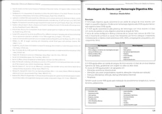Protocolos Clínicos em Medicina Interna
Protocolos Clínicos em Medicina Interna
Abordagem do Doente com Hemorragia Digestiva Alta
• Kaye W.Invasive monitoring techniques.ln:Textbook of Advanced Cardiac Life Support.Dallas: American Heart
Association.
• Guidelines for the measurement of respiratory function.Recommendations of the British Thoracic Society and
the Association of RespiratoryTechnicians and Physiologists.RespirMed. 1994;88:165.
• Lightowler JV, Eíliott MW.Local anaesthetic infiltration prior to arterial puncture for blood gas analysis: a survey
of current practice and a randomised double blind placebo controlled trial.J R Coll Physicians Lond.1997;31:645
• Bageant,RA.Variationsin arterial blood gas measurements due to sampling techniques.Respir Care.1975;20:565
• Harsten A, Berg B,Inerot 5, Muth L.Importance of correct handling of samples for the results of blood gas analy-
sis.Acta Anaesthesiol Scand.1988;32:365.
• Evers W, Racz GB, Levy AA.A comparative study of plastic (polypropylene) and glass syringes in blood-gas analy-
sis.Anesth Analg.1972;51:92.
• Smeenk FW, Janssen JD, Arends BJ,et al.Effects of four different methods of sampling arterial blood and storage
time on gas tensions and shunt calculation in the 100% oxygen test.Eur Respir J.1997;10:910.
• HansenJE,SimmonsDH.A systematic error inthedeterminationofblood PC02.Am Rev Respir Dis.1977;115:1061.
• Williams AJ. ABC of oxygen: assessing and interpreting arterial blood gases and acid-base balance. BMJ.
1998:317:1213.
• Mueller RG, Lang GE,Beam JM.Bubbles in samples for blood gas determinations.A potential source of error. Am
JClinPathol
.1976:65:242.
• Hess CE, Nichols AB, HuntWB, Suratt PM.Pseudohypoxermia secondary to leukemia and thrombocytosis.N Engl
JMed.l979:301:361.
• Shapiro BA.Temperature correction of blood gas values.Respir Care Clin N Am.1995:1:69.
• Hansen JE.Arterial blood gases.Clin Chest Med.1989:10:227.
• Bacher A.Effects of body temperature on blood gases.Intensive Care Med.2005;31:24.
• Ream AK, Reitz BA, Silverberg G.Temperature correction of PC02 and pH in estimating acid-base status: an exam-
ple of the emperor's new clothes? Anesthesiology.1982;56:41.
• Weil MH, Rackow EC, Trevino R, et al. Difference in acid-base State between venous and arterial blood during
cardiopulmonary resuscitation.N Engl J Med.1986:315:153.
• Adrogué HJ, Rashad MN, Gorin AB, et al. Assessing acid-base status in circulatory failure.Differences between
arterial and central venous blood.N Engl J Med.1989:320:1312.
• Mathias DW,Clifford PS, Klopfenstein HS.Mixed venous bloodgases are superior to arterial blood gases in assess-
ing acid-base status and oxygenation during acute cardiac tamponade in dogs.J Clin Invest.1988;82:833.
Elaborado por: AlexandraMolheiro
Descrição
A hemorragia digestiva aguda caracteriza-se por perda de sangue de início recente, com
origem no aparelhodigestivo. Divide-se em hemorragia digestiva alta (HDA) aguda e hemor-
ragia digestiva baixa (HDB) aguda.
a) A HDA aguda caracteriza-se pela presença de hemorragia com início recente (<3 dias)
com ponto de partida no tubo digestivo proximal ao ângulo deTreitz.
A rotura de varizes esofágicas e doença ulcerosa são as causas mais comuns de HDA. Con-
tudo, é importante conhecer as causas mais frequentes, por forma a adequar o tratamento,
nomeadamente os hábitos medicamentosos (AAS, AINEs, antiagregantes plaquetários, anti-
-coagulantes, ferro).
Causas de HDA
Menos frequentes
Mais frequentes
- Úlcera péptica (50%)
- Varizes esofágicas ( em doentes com cirrose hepática são respon-
sáveis por 50-90% dos casos)
- Síndrome de Mallory-Weiss
- Erosões gastroduodenais
- Esofagite
- Varizes gástricas
- Gastropatia da hipertensão portal
- Neoplasias
- Lesão de Dieulafoy
- Angiectasias
- Ectasia vascular do antro
b) A HDB aguda refere-se à perda de sangue,de início recente (<3 dias) de um local distai ao
ligamento deTreitz, geralmente com origem no cólon ou iléon distai.
As causas de HDB aguda podem ser agrupadas em:
• Alterações anatómicas (diverticulose)
• Alterações vasculares (angiodisplasia, isquémia, alterações induzidas por radiação)
• Doenças inflamatórias (infecção, doença inflamatória intestina!)
• Neoplasias
Também pode ocorrer HDB aguda após realização de procedimentos terapêuticos, nomea-
damente, polipectomia.
Causas de HDB
Raras
Maisfrequentes
- Lesão de Dieulafoy;
- Varizes cólicas;
- Coloenteropatia hipertensiva;
- DiverticulodeMeckel;
- Endometriose:
- Fístulas;
- Vasculites;
- Isquémia mesentérica aguda
- Diverticulose cólica
- Angiectasias do cólon
- Colite isquémica
- Neoplasias colorretais
- Pós polipectomia
- Colite inflamatória, infecciosa
- Doença anorretal
129
128
 