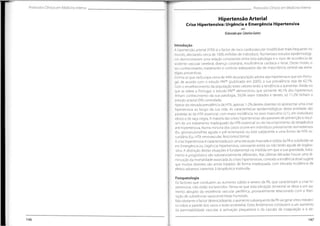 Protocolos Clínicos em Medicina Interna Protocolos Clínicos em Medicina Interna
Hipertensão Arterial
Crise Hipertensiva:Urgência e Emergência Hipertensiva
Elaborado por:CatarinaGomes
Introdução
A hipertensão arterial (HTA) é o factor de risco cardiovascular modificável mais frequente no
mundo, afectando cerca de 1000 milhões de indivíduos. Numerosos estudos epidemiológi-
cos demonstraram uma relação consistente entre esta patologia e o risco de ocorrência de
acidente vascular cerebral, doença coronária, insuficiência cardíaca e renal. Deste modo, o
seu conhecimento, tratamento e controlo adequados são de importância central nas estra-
tégias preventivas.
Estima-se que na Europa cerca de 44% da população adulta seja hipertensa e que em Portu-
gal, de acordo com o estudo PAP®
(publicado em 2005), a sua prevalência seja de 42,1%.
Com o envelhecimento da população estes valores terão a tendência a aumentar. Ainda no
que se refere a Portugal, o estudo PAP®
demonstrou que somente 46,1% dos hipertensos
tinham conhecimento da sua patologia, 39,0% eram tratados e destes, só 11,2% tinham a
pressão arterial (PA) controlada.
Apesar da elevada prevalência de HTA,apenas 1-2% destes doentes irá apresentar uma crise
hipertensiva ao longo da sua vida. As características epidemiológicas desta entidade são
paralelas às da HTA essencial, com maior incidência no sexo masculino (2:1), em indivíduos
idosos e de raça negra. A maioria das crises hipertensivas são passíveis de prevenção e resul-
tam de um tratamento inadequado da HTA essencial ou do incumprimento da terapêutica
anti-hipertensiva.Numa minoria dos casos ocorre em indivíduos previamente normotensos
(Ex.: glomerulonefrite aguda e pré-eclampsia) ou está subjacente a uma forma de HTA se-
cundária (Ex.: HTA renovascular, feocromocitoma).
A crise hipertensiva é caracterizada por uma elevação marcada e súbita da PA e subdivide-se
em Emergência ou Urgência Hipertensiva, consoante exista ou não lesão aguda de órgãos-
-alvo. A distinção destas situações é fundamental na medida em que a sua gravidade, trata-
mento e prognóstico são substancialmente diferentes. Nas últimas décadas houve uma di-
minuição da mortalidade associada às crises hipertensivas,contudo a evidência atual sugere
que muitos doentes são ainda tratados de forma inadequada, com elevada incidência de
efeitos adversos inerentes à terapêutica instituída.
Fisiopatologia
Os factores que conduzem ao aumento súbito e severo da PA, que caracterizam a crise hi-
pertensiva, não estão esclarecidos. Pensa-se que esta elevação tensional se deva a um au-
mento abrupto da resistência vascular periférica, provavelmente relacionado com a liber-
tação de substâncias vasoconstritoras humorais.
Não obstante o factor desencadeante,o aumento subsequente da PA vai gerar stress mecâni-
co sobre a parede dos vasos e lesão endotelial. Estes fenómenos conduzem a um aumento
da permeabilidade vascular, à activação plaquetária e da cascata da coagulação e à de-
146 147
 