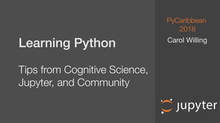  
Learning Python
Tips from Cognitive Science,
Jupyter, and Community
Carol Willing
PyCaribbean
2018
 