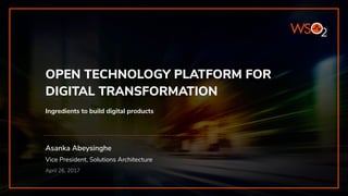 Asanka Abeysinghe
Vice President, Solutions Architecture
April 26, 2017
OPEN TECHNOLOGY PLATFORM FOR
DIGITAL TRANSFORMATION
Ingredients to build digital products
 