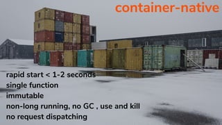 container-native
rapid start < 1-2 seconds
single function
immutable
non-long running, no GC , use and kill
no request dispatching
 