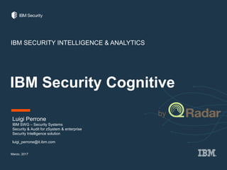 IBM Security Cognitive
IBM SECURITY INTELLIGENCE & ANALYTICS
Luigi Perrone
IBM SWG – Security Systems
Security & Audit for zSystem & enterprise
Security Intelligence solution
luigi_perrone@it.ibm.com
Marzo, 2017
by
 