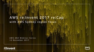 © 2017, Amazon Web Services, Inc. or its Affiliates. All rights reserved.
AWS re:Invent 2017 re:Cap
wi th AWS Syd ney regi...