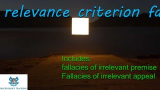 Includes:
fallacies of irrelevant premise
Fallacies of irrelevant appeal
relevance criterion fa
 
