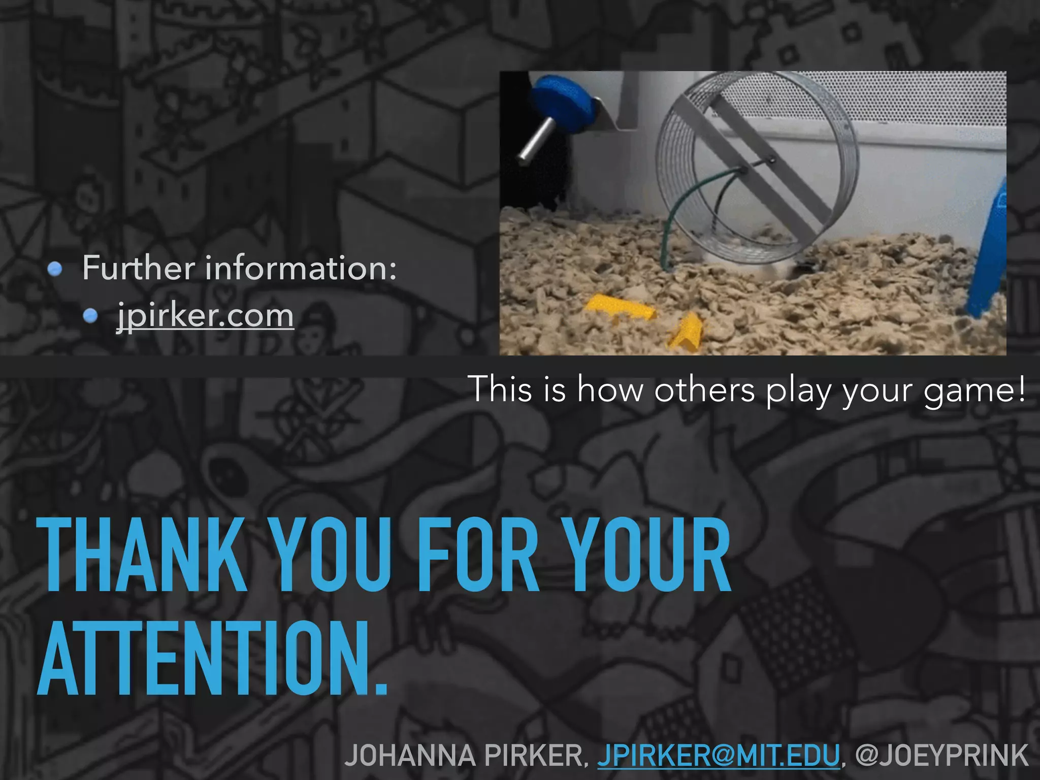 THANK YOU FOR YOUR
ATTENTION.
JOHANNA PIRKER, JPIRKER@MIT.EDU, @JOEYPRINK
 
Further information:
jpirker.com
This is how others play your game!
 