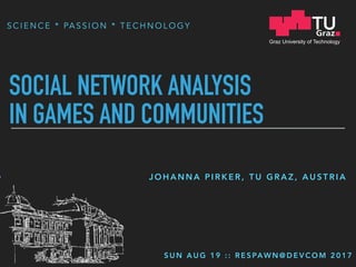 S C I E N C E * PA S S I O N * T E C H N O L O G Y
SOCIAL NETWORK ANALYSIS  
IN GAMES AND COMMUNITIES
J O H A N N A P I R K E R , T U G R A Z , A U S T R I A
S U N A U G 1 9 : : R E S PAW N @ D E V C O M 2 0 1 7
 