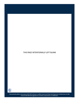 These protocols, policies, and procedures MAY NOT be altered or modified except by the Rhode Island Department of Health Center for EMS.
Contact RI DOH EMS with suggestions for corrections, improvements, or modifications.
THIS PAGE INTENTIONALLY LEFT BLANK
 