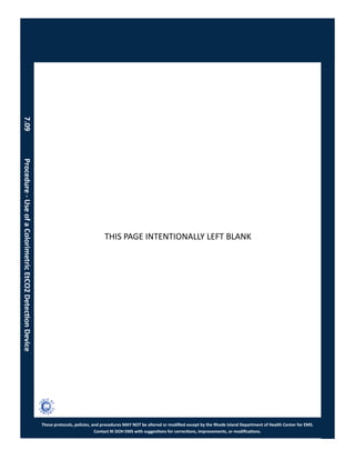 These protocols, policies, and procedures MAY NOT be altered or modified except by the Rhode Island Department of Health Center for EMS.
Contact RI DOH EMS with suggestions for corrections, improvements, or modifications.
THIS PAGE INTENTIONALLY LEFT BLANK
7.09Procedure-UseofaColorimetricEtCO2DetectionDevice
 
