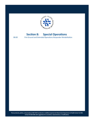 These protocols, policies, and procedures MAY NOT be altered or modified except by the Rhode Island Department of Health Center for EMS.
Contact RI DOH EMS with suggestions for corrections, improvements, or modifications.
Section 8: Special Operations
08.00 Fire Ground and Extended Operations Responder Rehabilitation
 