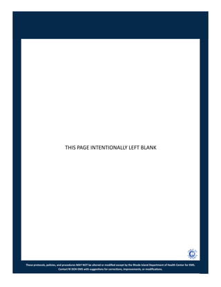 These protocols, policies, and procedures MAY NOT be altered or modified except by the Rhode Island Department of Health Center for EMS.
Contact RI DOH EMS with suggestions for corrections, improvements, or modifications.
THIS PAGE INTENTIONALLY LEFT BLANK
 