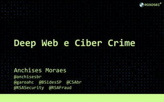 Deep Web e Ciber Crime
Anchises Moraes
@anchisesbr
@garoahc @BSidesSP @CSAbr
@RSASecurity @RSAFraud
 
