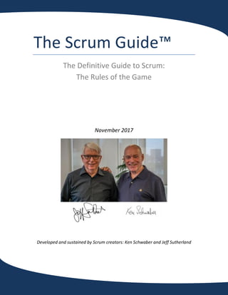The Scrum Guide™
The Definitive Guide to Scrum:
The Rules of the Game
November 2017
Developed and sustained by Scrum creators: Ken Schwaber and Jeff Sutherland
 
