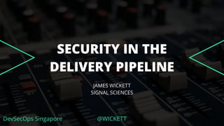 DevSecOps Singapore @WICKETT
SECURITY IN THE
DELIVERY PIPELINE
JAMES WICKETT
SIGNAL SCIENCES
 