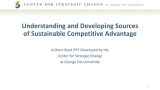 Understanding and Developing Sources
of Sustainable Competitive Advantage
A Short Stack PPT Developed by the
Center for Strategic Change
at George Fox University
1
 