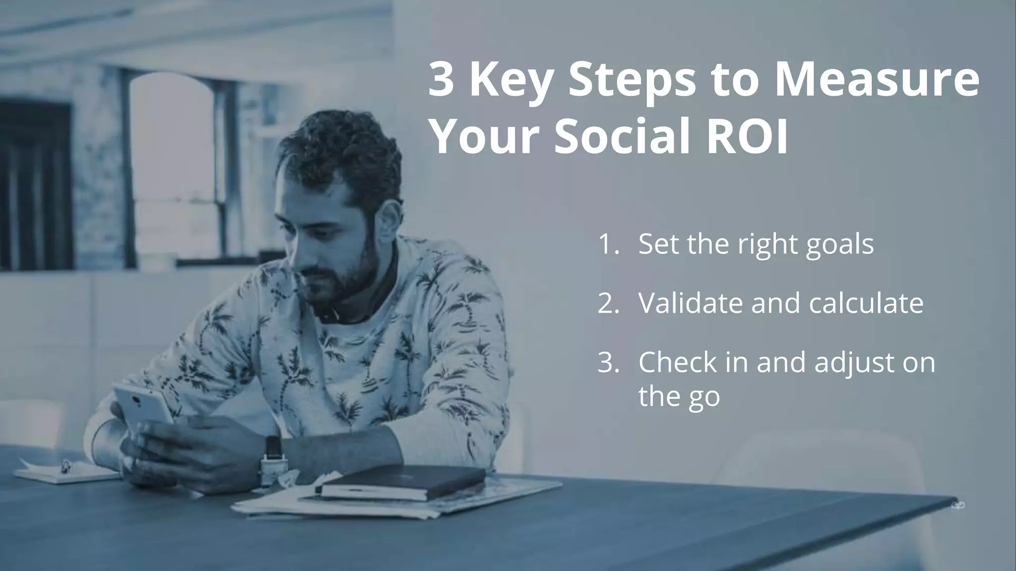 3 Key Steps to Measure
Your Social ROI
1. Set the right goals
2. Validate and calculate
3. Check in and adjust on
the go
 