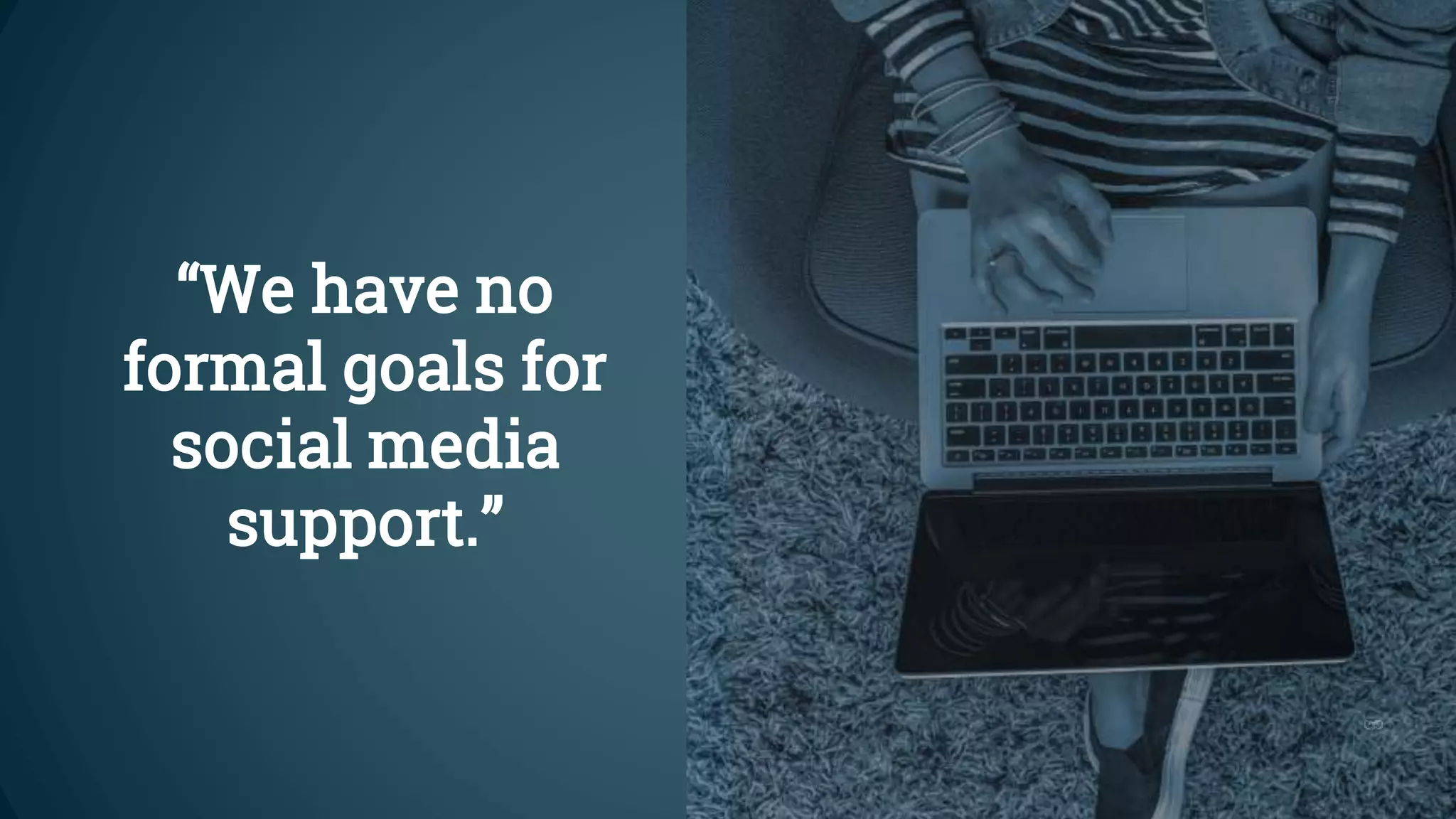 “We have no
formal goals for
social media
support.”
 