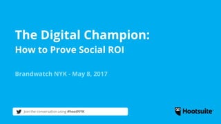 The Digital Champion:
How to Prove Social ROI
Brandwatch NYK - May 8, 2017
Join the conversation using #hootNYK
 