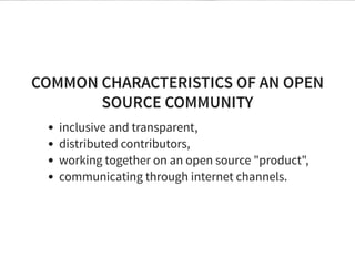 COMMON CHARACTERISTICS OF AN OPEN
SOURCE COMMUNITY
inclusive and transparent,
distributed contributors,
working together on an open source "product",
communicating through internet channels.
 