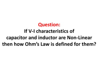 Question:
If V-I characteristics of
capacitor and inductor are Non-Linear
then how Ohm’s Law is defined for them?
 