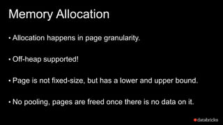 Memory Allocation
• Allocation happens in page granularity.
• Off-heap supported!
• Page is not fixed-size, but has a lower and upper bound.
• No pooling, pages are freed once there is no data on it.
 