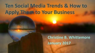 Ten Social Media Trends & How to
Apply Them to Your Business
Christine B. Whittemore
January 2017
 