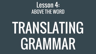 Lesson 4:
ABOVE THE WORD
TRANSLATING
GRAMMAR
 
