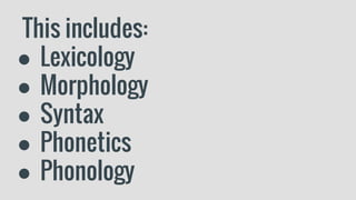This includes:
● Lexicology
● Morphology
● Syntax
● Phonetics
● Phonology
 
