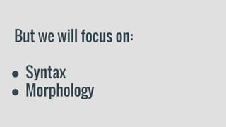 But we will focus on:
● Syntax
● Morphology
 