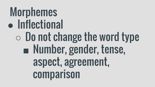 Morphemes
● Inflectional
○ Do not change the word type
■ Number, gender, tense,
aspect, agreement,
comparison
 