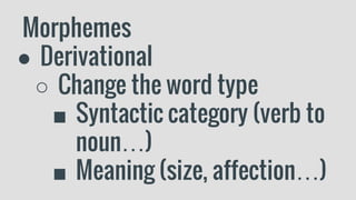 Morphemes
● Derivational
○ Change the word type
■ Syntactic category (verb to
noun…)
■ Meaning (size, affection…)
 