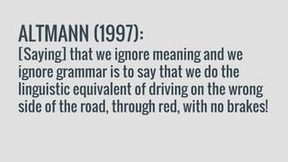 ALTMANN (1997):
[Saying] that we ignore meaning and we
ignore grammar is to say that we do the
linguistic equivalent of driving on the wrong
side of the road, through red, with no brakes!
 