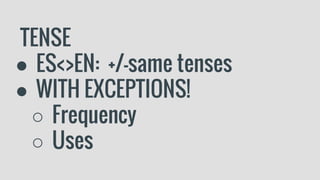 TENSE
● ES<>EN: +/-same tenses
● WITH EXCEPTIONS!
○ Frequency
○ Uses
 