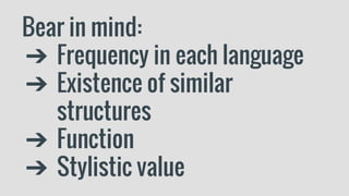 Bear in mind:
➔ Frequency in each language
➔ Existence of similar
structures
➔ Function
➔ Stylistic value
 