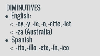 DIMINUTIVES
● English:
○ -ey, -y, -ie, -o, -ette, -let
○ -za (Australia)
● Spanish
○ -ito, -illo, -ete, -ín, -ico
 