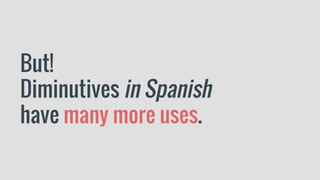 But!
Diminutives in Spanish
have many more uses.
 